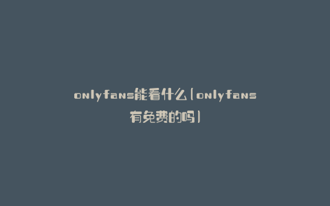 onlyfans能看什么(onlyfans有免费的吗)