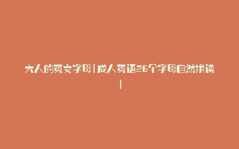 大人的英文字母(成人英语26个字母自然拼读)