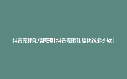 抖音无限私信原理(抖音无限私信协议多少钱)