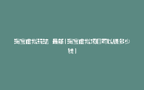 淘宝虚拟玩法 最新(淘宝虚拟项目可以赚多少钱)