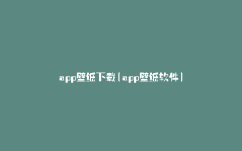 app壁纸下载(app壁纸软件)
