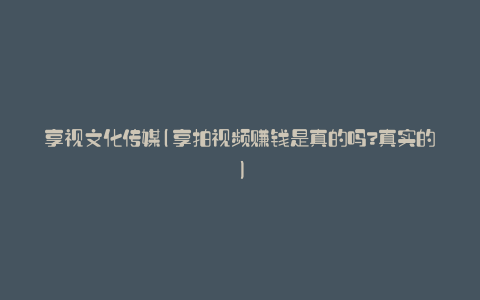 享视文化传媒(享拍视频赚钱是真的吗?真实的)