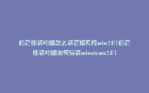 自己组装电脑怎么装正版系统win10(自己组装电脑如何安装windows10)