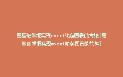 零基础掌握实现excel动态图表的方法(零基础掌握实现excel动态图表的软件)