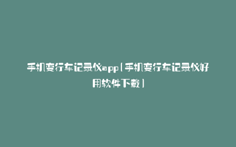 手机变行车记录仪app(手机变行车记录仪好用软件下载)