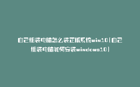 自己组装电脑怎么装正版系统win10(自己组装电脑如何安装windows10)