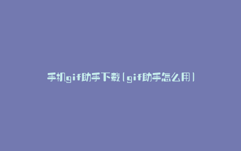 手机gif助手下载(gif助手怎么用)