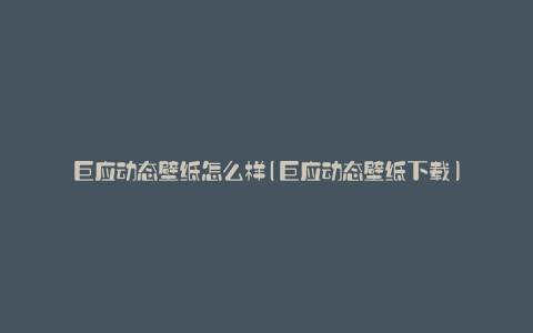 巨应动态壁纸怎么样(巨应动态壁纸下载)