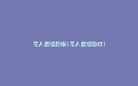 无人直播是啥(无人直播游戏)