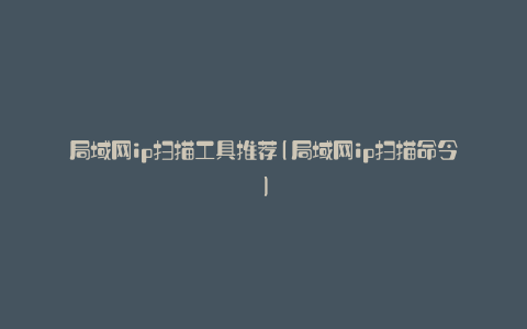 局域网ip扫描工具推荐(局域网ip扫描命令)