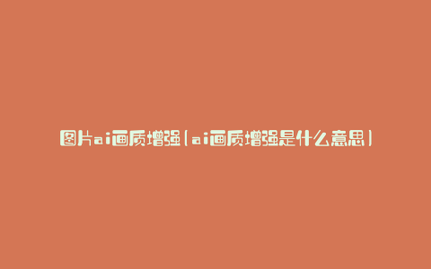 图片ai画质增强(ai画质增强是什么意思)