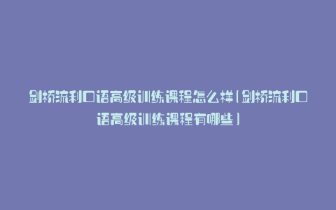 剑桥流利口语高级训练课程怎么样(剑桥流利口语高级训练课程有哪些)