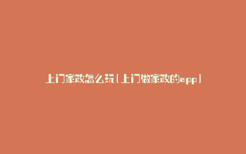 上门家政怎么玩(上门做家政的app)