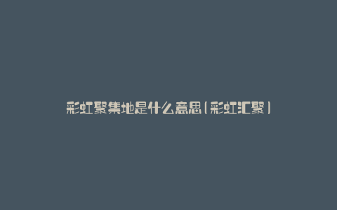 彩虹聚集地是什么意思(彩虹汇聚)