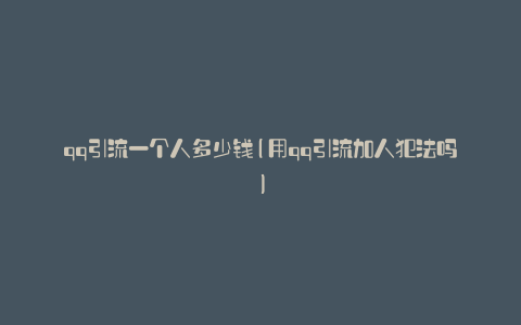 qq引流一个人多少钱(用qq引流加人犯法吗)
