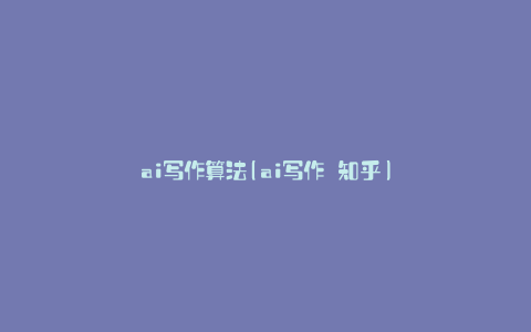 ai写作算法(ai写作 知乎)