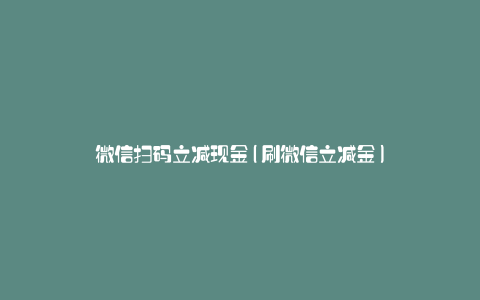 微信扫码立减现金(刷微信立减金)