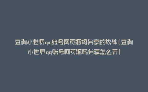 查询小世界qq账号网页源码分享的软件(查询小世界qq账号网页源码分享怎么弄)