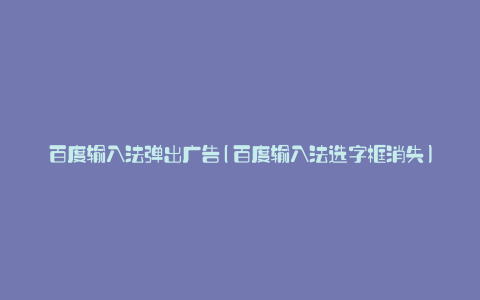 百度输入法弹出广告(百度输入法选字框消失)