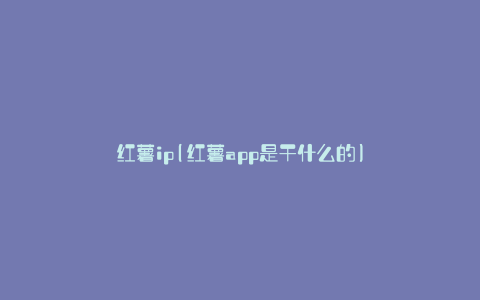 红薯ip(红薯app是干什么的)