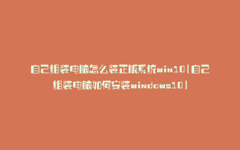 自己组装电脑怎么装正版系统win10(自己组装电脑如何安装windows10)