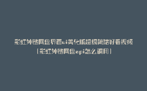 彩虹外链网盘界面ui美化版超级简洁好看视频(彩虹外链网盘api怎么调用)