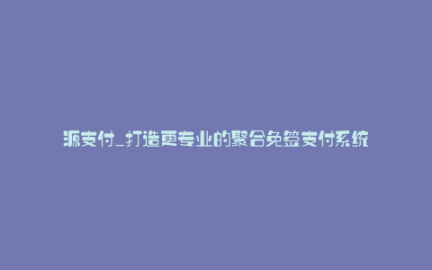 源支付_打造更专业的聚合免签支付系统