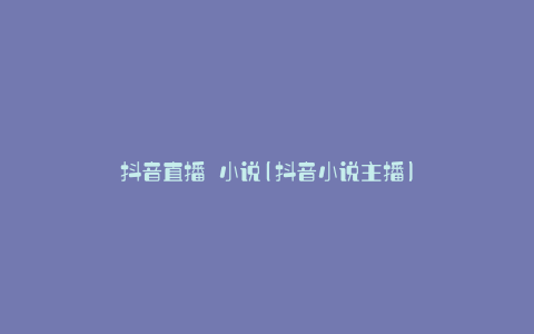 抖音直播 小说(抖音小说主播)