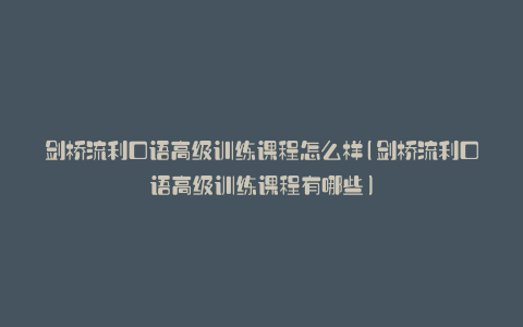 剑桥流利口语高级训练课程怎么样(剑桥流利口语高级训练课程有哪些)