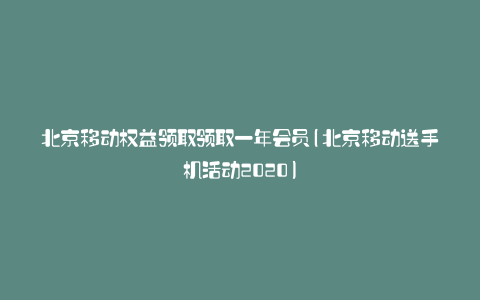 北京移动权益领取领取一年会员(北京移动送手机活动2020)