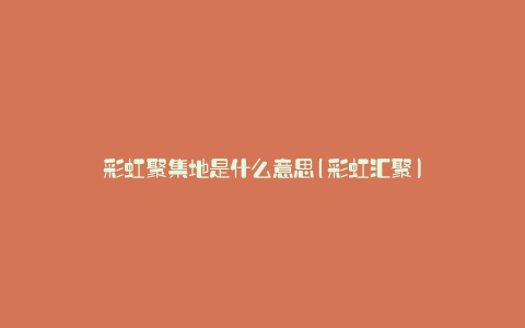 彩虹聚集地是什么意思(彩虹汇聚)