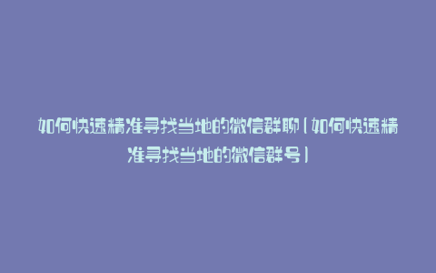 如何快速精准寻找当地的微信群聊(如何快速精准寻找当地的微信群号)