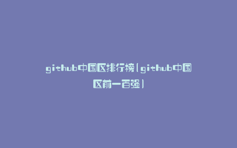 github中国区排行榜(github中国区前一百强)