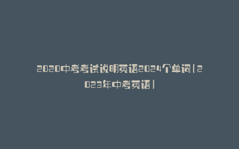 2020中考考试说明英语2024个单词(2023年中考英语)