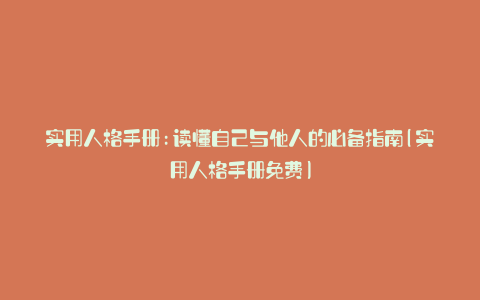 实用人格手册:读懂自己与他人的必备指南(实用人格手册免费)