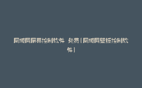 局域网屏幕控制软件 免费(局域网壁纸控制软件)