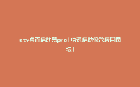 atv桌面启动器pro(快速启动修改应用图标)