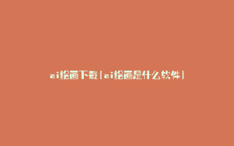 ai绘画下载(ai绘画是什么软件)