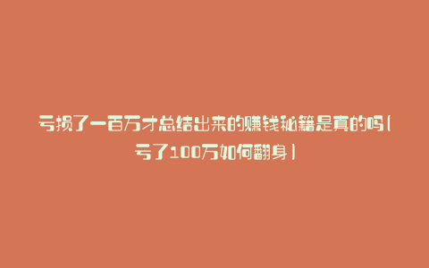 亏损了一百万才总结出来的赚钱秘籍是真的吗(亏了100万如何翻身)