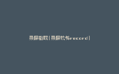 录屏截取(录屏软件record)