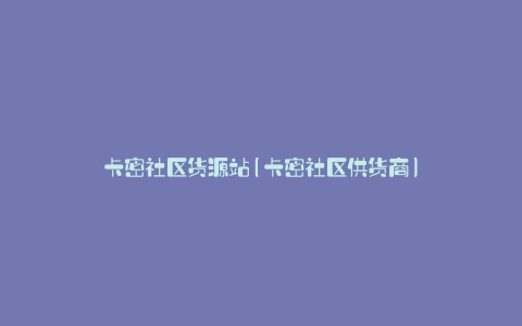 卡密社区货源站(卡密社区供货商)
