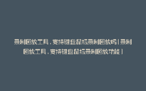 录制回放工具,支持键盘鼠标录制回放吗(录制回放工具,支持键盘鼠标录制回放功能)