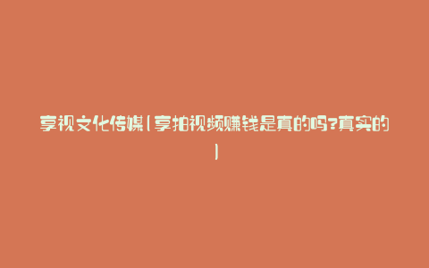 享视文化传媒(享拍视频赚钱是真的吗?真实的)