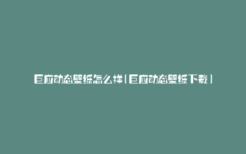 巨应动态壁纸怎么样(巨应动态壁纸下载)