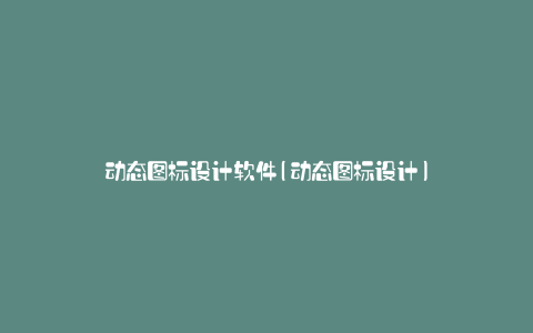 动态图标设计软件(动态图标设计)