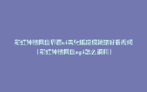 彩虹外链网盘界面ui美化版超级简洁好看视频(彩虹外链网盘api怎么调用)