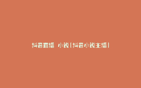 抖音直播 小说(抖音小说主播)