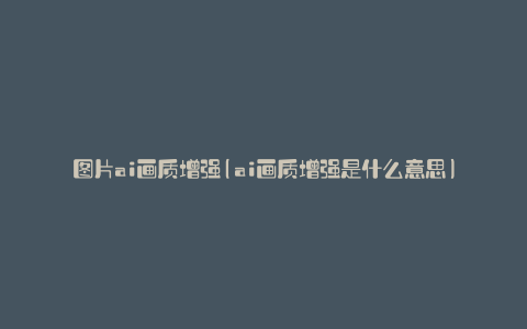 图片ai画质增强(ai画质增强是什么意思)