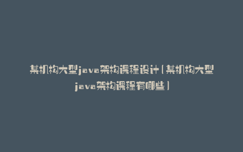 某机构大型java架构课程设计(某机构大型java架构课程有哪些)