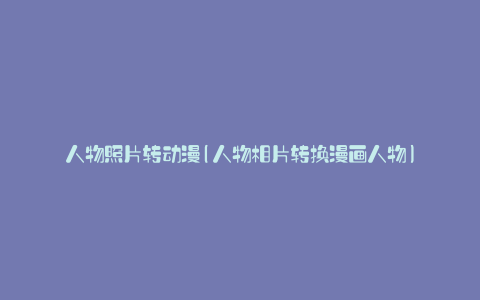 人物照片转动漫(人物相片转换漫画人物)